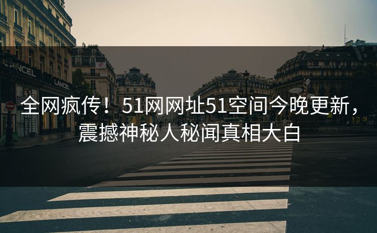 全网疯传！51网网址51空间今晚更新，震撼神秘人秘闻真相大白