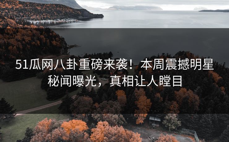 51瓜网八卦重磅来袭！本周震撼明星秘闻曝光，真相让人瞠目