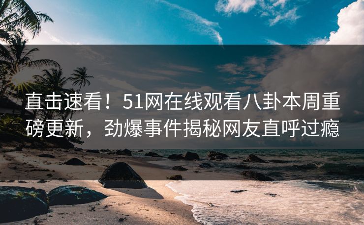 直击速看！51网在线观看八卦本周重磅更新，劲爆事件揭秘网友直呼过瘾