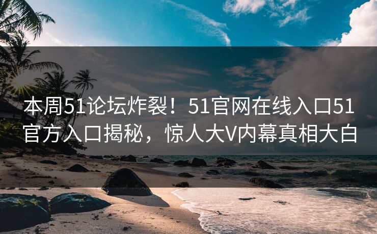 本周51论坛炸裂！51官网在线入口51官方入口揭秘，惊人大V内幕真相大白