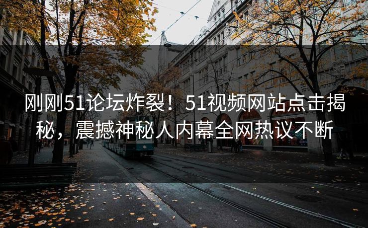 刚刚51论坛炸裂！51视频网站点击揭秘，震撼神秘人内幕全网热议不断