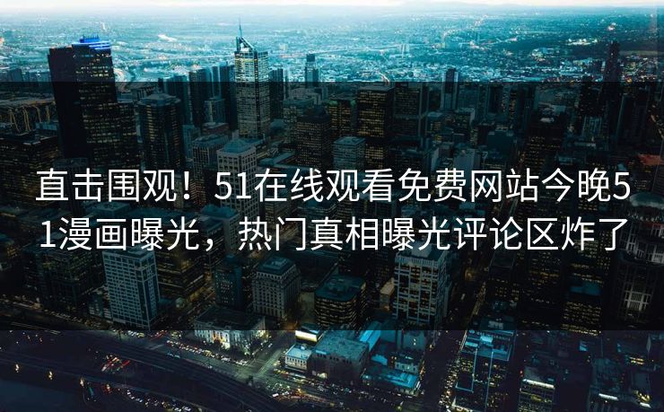直击围观！51在线观看免费网站今晚51漫画曝光，热门真相曝光评论区炸了
