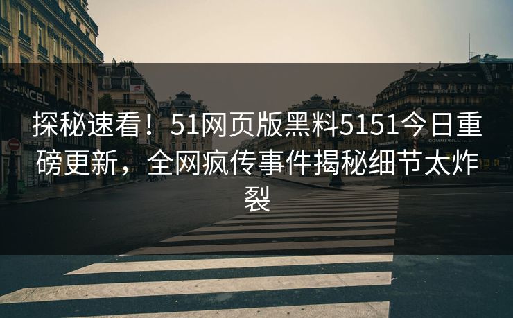 探秘速看！51网页版黑料5151今日重磅更新，全网疯传事件揭秘细节太炸裂