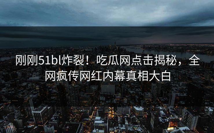 刚刚51bl炸裂！吃瓜网点击揭秘，全网疯传网红内幕真相大白