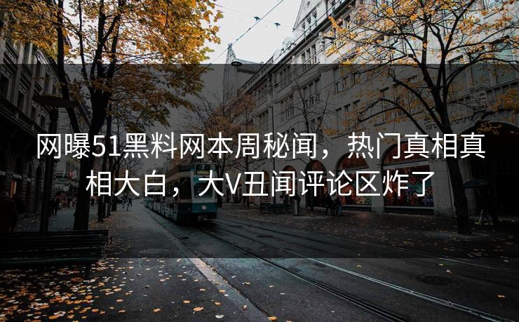 网曝51黑料网本周秘闻，热门真相真相大白，大V丑闻评论区炸了