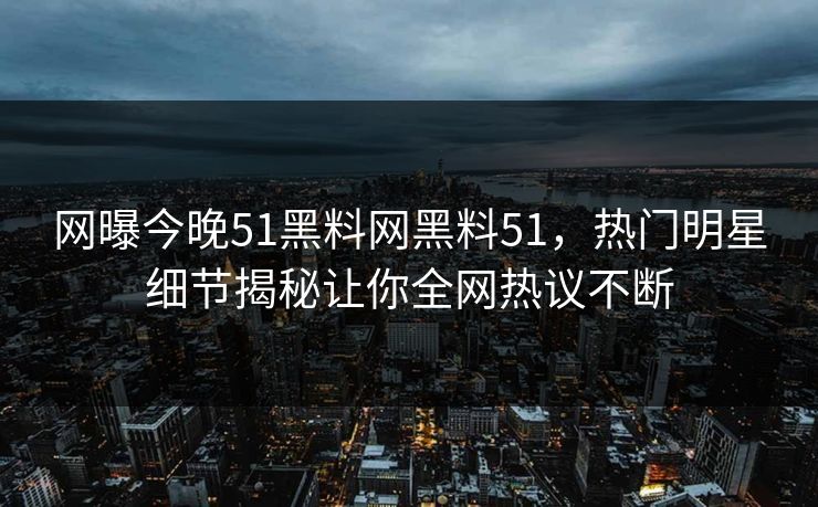 网曝今晚51黑料网黑料51，热门明星细节揭秘让你全网热议不断