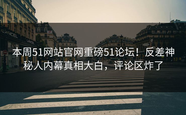 本周51网站官网重磅51论坛！反差神秘人内幕真相大白，评论区炸了