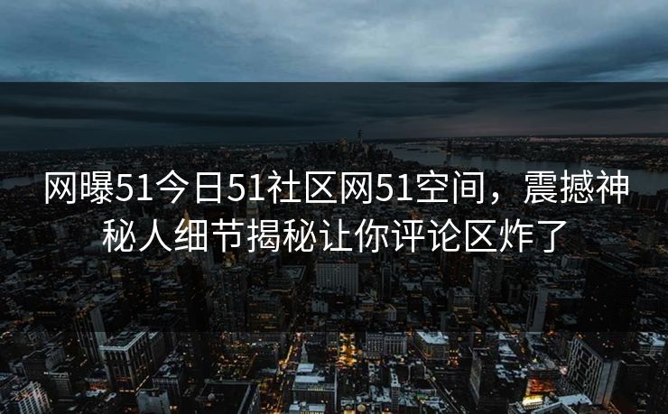 网曝51今日51社区网51空间，震撼神秘人细节揭秘让你评论区炸了
