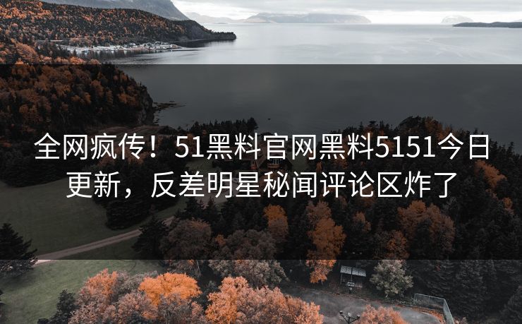 全网疯传！51黑料官网黑料5151今日更新，反差明星秘闻评论区炸了