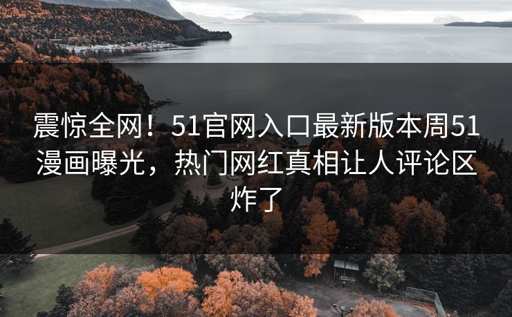 震惊全网！51官网入口最新版本周51漫画曝光，热门网红真相让人评论区炸了