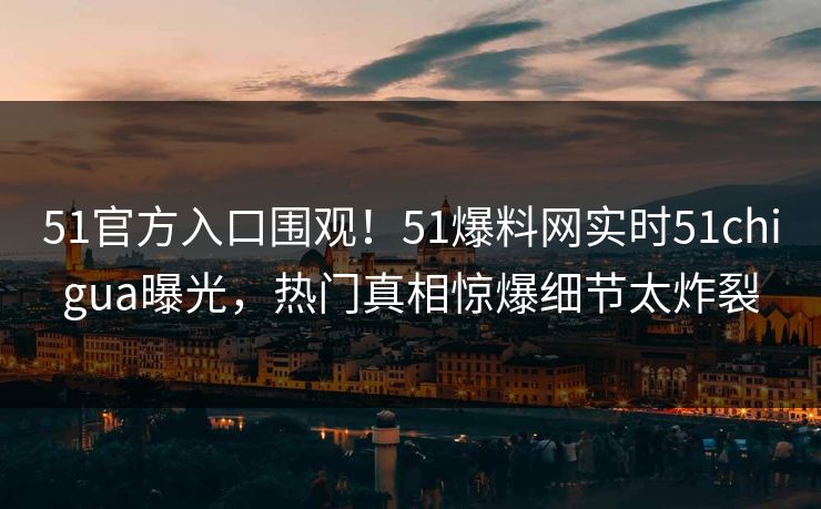 51官方入口围观！51爆料网实时51chigua曝光，热门真相惊爆细节太炸裂