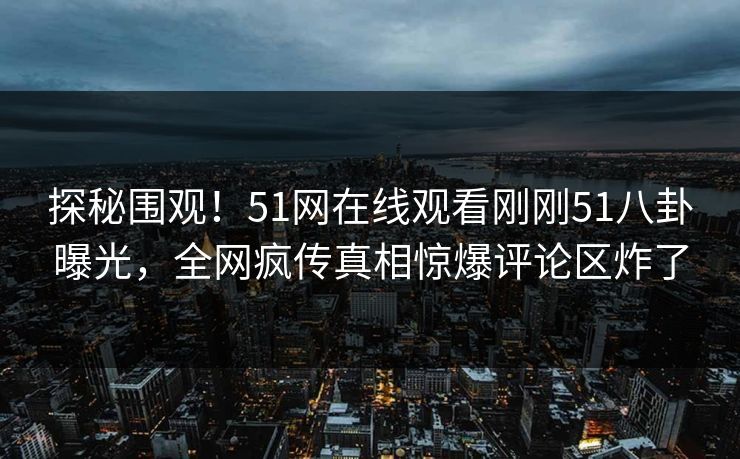 探秘围观！51网在线观看刚刚51八卦曝光，全网疯传真相惊爆评论区炸了