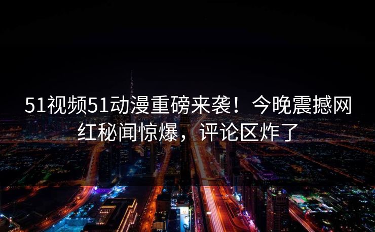 51视频51动漫重磅来袭！今晚震撼网红秘闻惊爆，评论区炸了