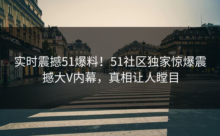 实时震撼51爆料！51社区独家惊爆震撼大V内幕，真相让人瞠目