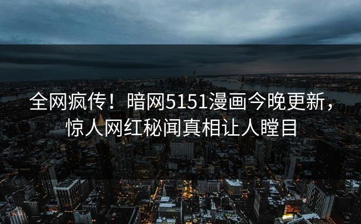 全网疯传！暗网5151漫画今晚更新，惊人网红秘闻真相让人瞠目