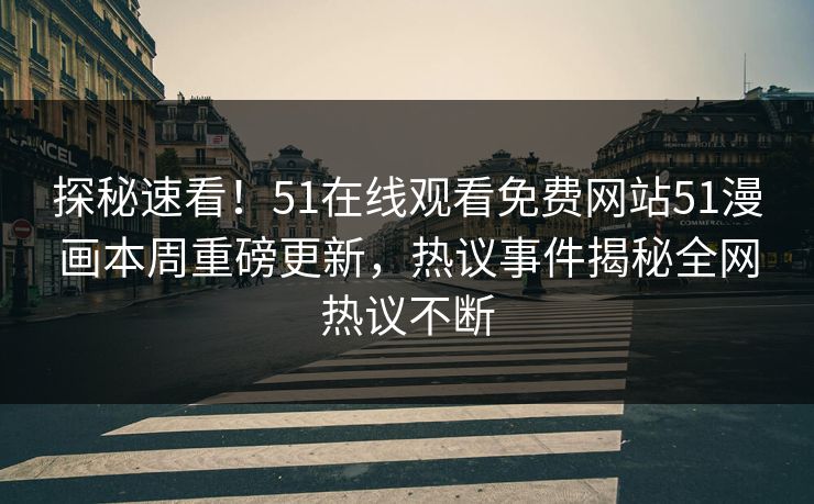 探秘速看！51在线观看免费网站51漫画本周重磅更新，热议事件揭秘全网热议不断