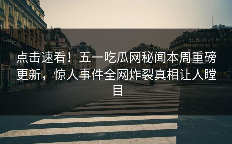 点击速看！五一吃瓜网秘闻本周重磅更新，惊人事件全网炸裂真相让人瞠目