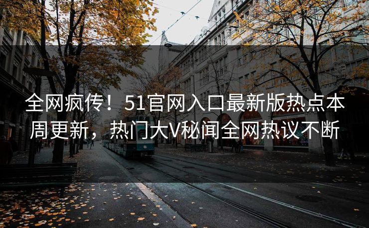 全网疯传！51官网入口最新版热点本周更新，热门大V秘闻全网热议不断