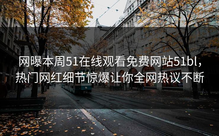网曝本周51在线观看免费网站51bl，热门网红细节惊爆让你全网热议不断