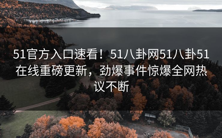 51官方入口速看！51八卦网51八卦51在线重磅更新，劲爆事件惊爆全网热议不断