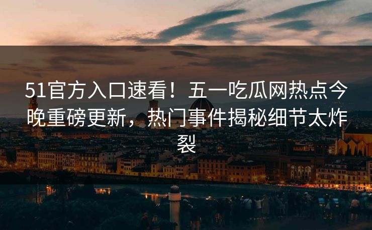 51官方入口速看！五一吃瓜网热点今晚重磅更新，热门事件揭秘细节太炸裂