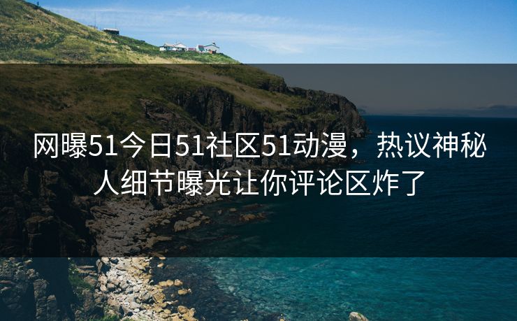 网曝51今日51社区51动漫，热议神秘人细节曝光让你评论区炸了