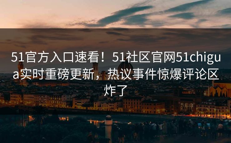 51官方入口速看！51社区官网51chigua实时重磅更新，热议事件惊爆评论区炸了
