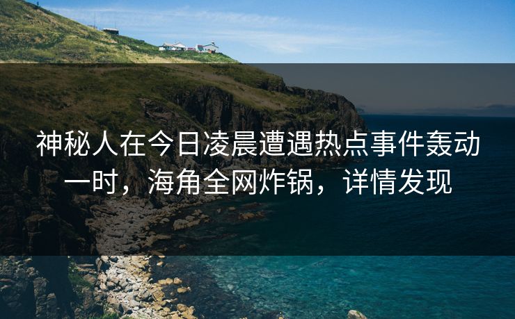 神秘人在今日凌晨遭遇热点事件轰动一时，海角全网炸锅，详情发现
