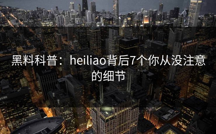 黑料科普：heiliao背后7个你从没注意的细节