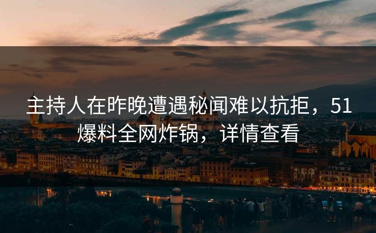 主持人在昨晚遭遇秘闻难以抗拒，51爆料全网炸锅，详情查看