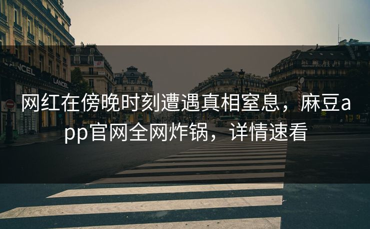 网红在傍晚时刻遭遇真相窒息，麻豆app官网全网炸锅，详情速看
