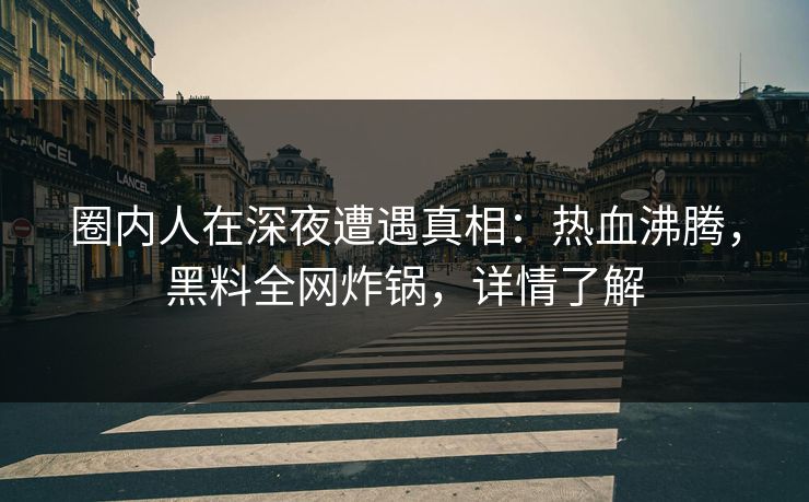 圈内人在深夜遭遇真相：热血沸腾，黑料全网炸锅，详情了解