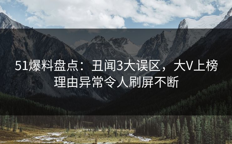 51爆料盘点：丑闻3大误区，大V上榜理由异常令人刷屏不断
