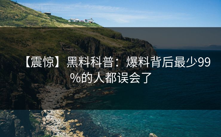 【震惊】黑料科普：爆料背后最少99%的人都误会了