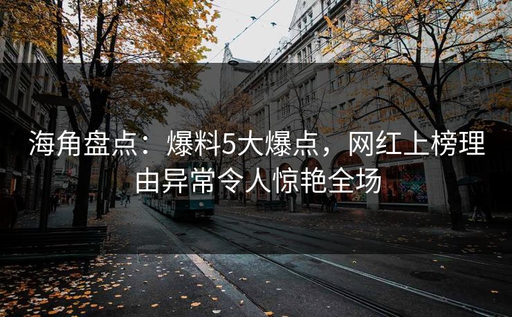 海角盘点：爆料5大爆点，网红上榜理由异常令人惊艳全场