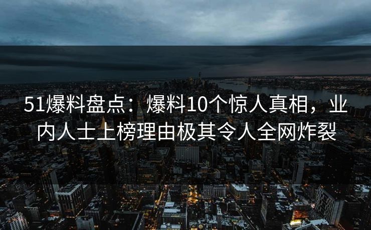 51爆料盘点：爆料10个惊人真相，业内人士上榜理由极其令人全网炸裂