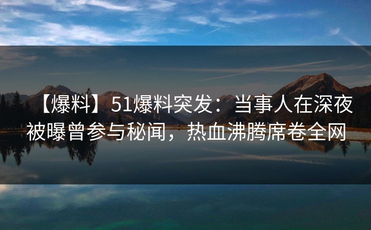 【爆料】51爆料突发：当事人在深夜被曝曾参与秘闻，热血沸腾席卷全网