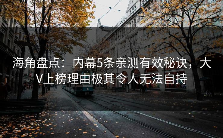 海角盘点：内幕5条亲测有效秘诀，大V上榜理由极其令人无法自持