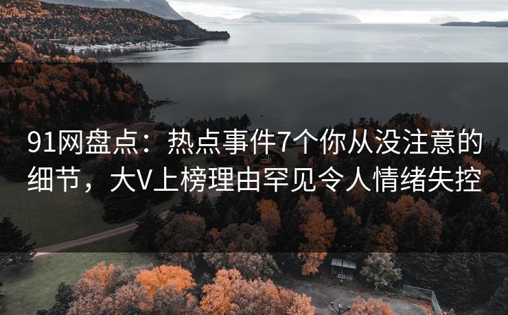 91网盘点：热点事件7个你从没注意的细节，大V上榜理由罕见令人情绪失控