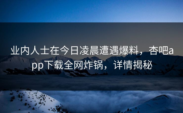业内人士在今日凌晨遭遇爆料，杏吧app下载全网炸锅，详情揭秘