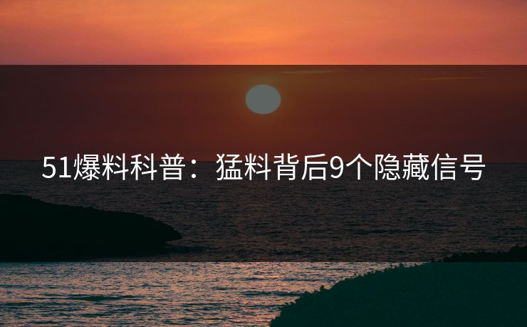 51爆料科普：猛料背后9个隐藏信号