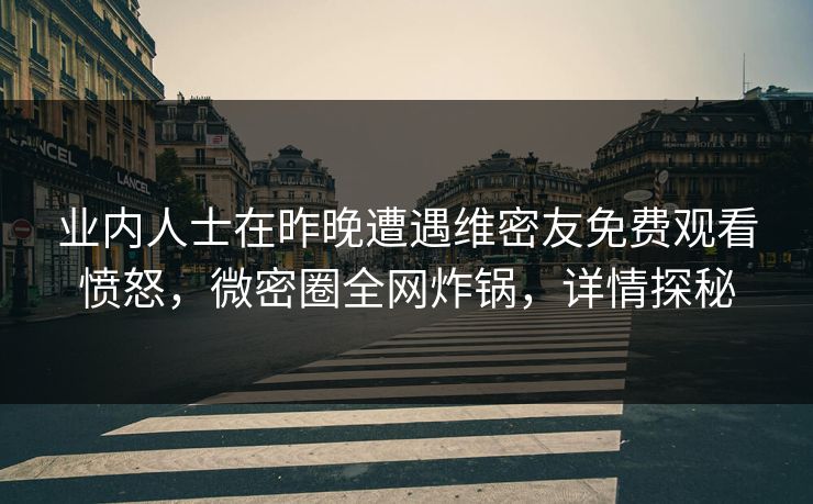 业内人士在昨晚遭遇维密友免费观看愤怒，微密圈全网炸锅，详情探秘
