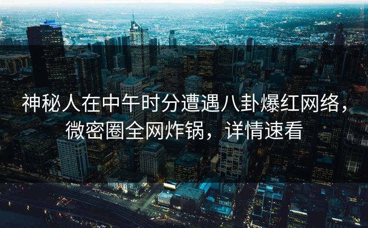神秘人在中午时分遭遇八卦爆红网络，微密圈全网炸锅，详情速看