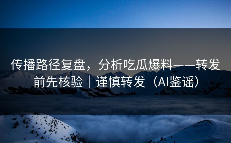传播路径复盘，分析吃瓜爆料——转发前先核验｜谨慎转发（AI鉴谣）