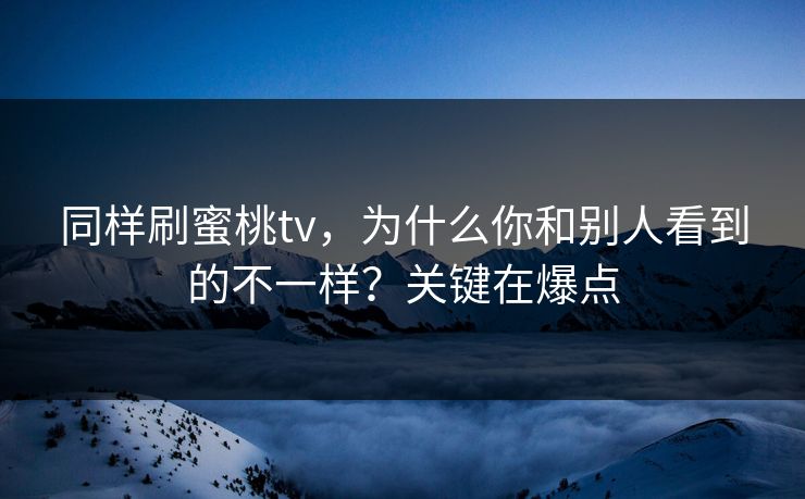 同样刷蜜桃tv，为什么你和别人看到的不一样？关键在爆点