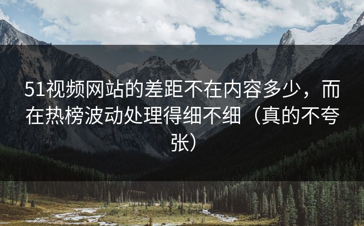 51视频网站的差距不在内容多少,而在热榜波动处理得细不细(真的不夸张) 51视频网站的差距不在内容多少,而在热榜波动处理得细不细(真的不夸张)