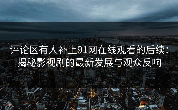 评论区有人补上91网在线观看的后续：揭秘影视剧的最新发展与观众反响