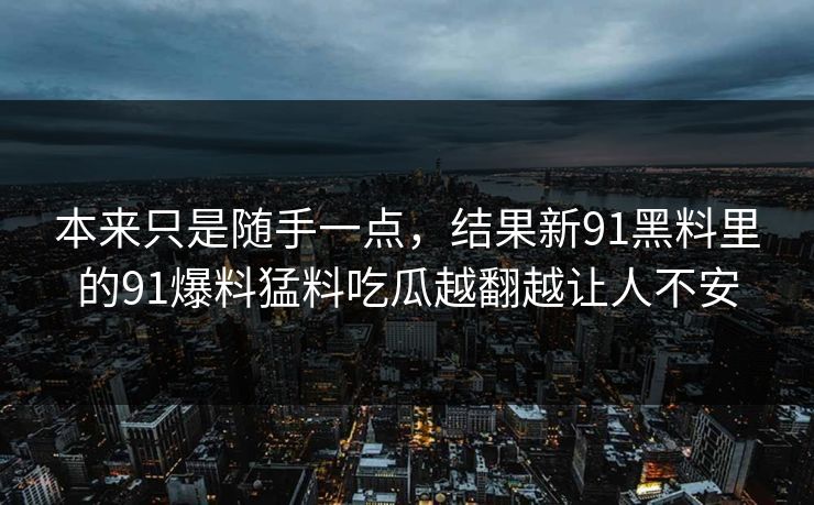 本来只是随手一点,结果新91黑料里的91爆料猛料吃瓜越翻越让人不安 本来只是随手一点,结果新91黑料里的91爆料猛料吃瓜越翻越让人不安